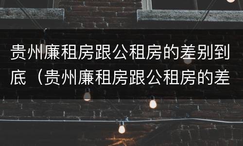 贵州廉租房跟公租房的差别到底（贵州廉租房跟公租房的差别到底多大）