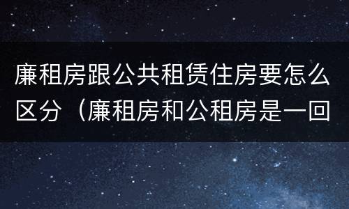 廉租房跟公共租赁住房要怎么区分（廉租房和公租房是一回事吗）