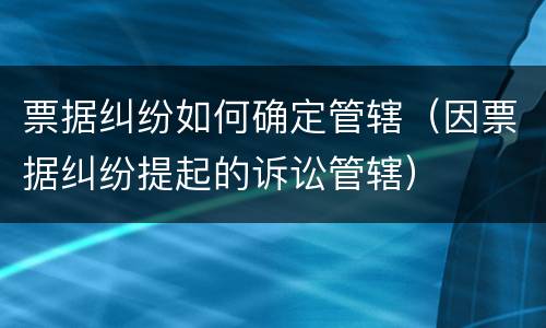 票据纠纷如何确定管辖（因票据纠纷提起的诉讼管辖）