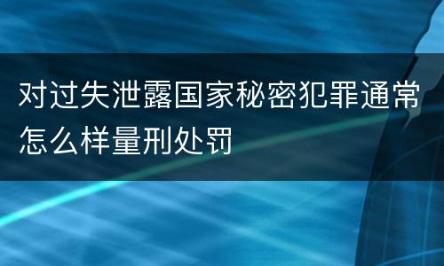 对过失泄露国家秘密犯罪通常怎么样量刑处罚