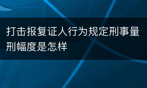 打击报复证人行为规定刑事量刑幅度是怎样