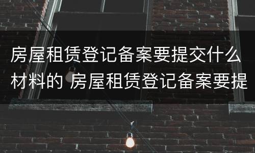 房屋租赁登记备案要提交什么材料的 房屋租赁登记备案要提交什么材料的证件