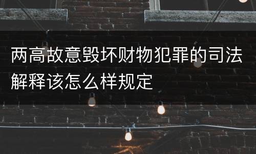 两高故意毁坏财物犯罪的司法解释该怎么样规定