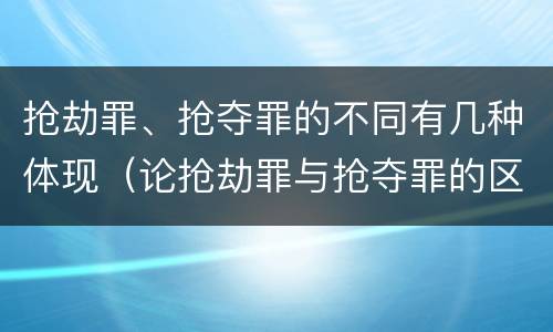 抢劫罪、抢夺罪的不同有几种体现（论抢劫罪与抢夺罪的区别）