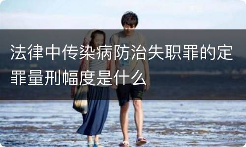 法律中传染病防治失职罪的定罪量刑幅度是什么