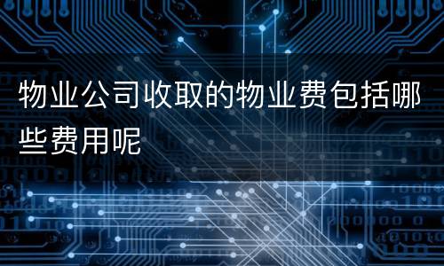 物业公司收取的物业费包括哪些费用呢