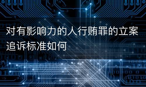 对有影响力的人行贿罪的立案追诉标准如何
