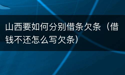 山西要如何分别借条欠条（借钱不还怎么写欠条）