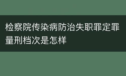 检察院传染病防治失职罪定罪量刑档次是怎样
