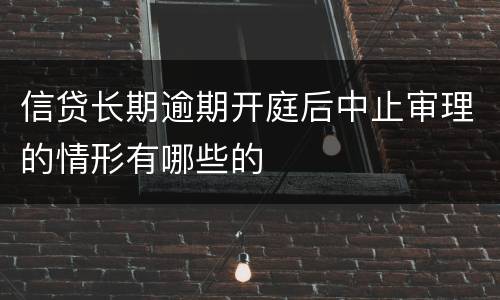 信贷长期逾期开庭后中止审理的情形有哪些的