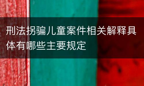 刑法拐骗儿童案件相关解释具体有哪些主要规定