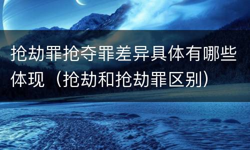 抢劫罪抢夺罪差异具体有哪些体现（抢劫和抢劫罪区别）