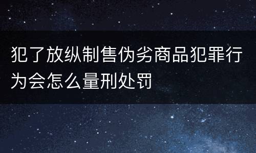 犯了放纵制售伪劣商品犯罪行为会怎么量刑处罚