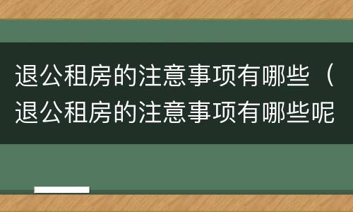 退公租房的注意事项有哪些（退公租房的注意事项有哪些呢）