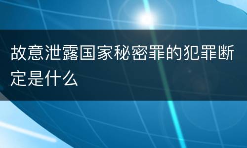 故意泄露国家秘密罪的犯罪断定是什么