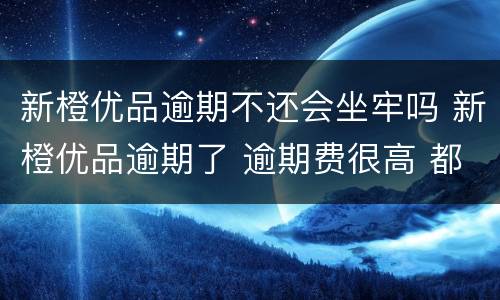 新橙优品逾期不还会坐牢吗 新橙优品逾期了 逾期费很高 都还了没