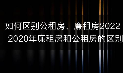 如何区别公租房、廉租房2022 2020年廉租房和公租房的区别
