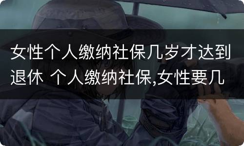 女性个人缴纳社保几岁才达到退休 个人缴纳社保,女性要几岁可以退休