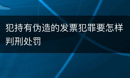犯持有伪造的发票犯罪要怎样判刑处罚