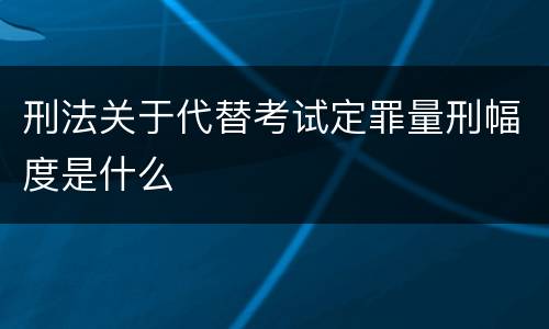 刑法关于代替考试定罪量刑幅度是什么