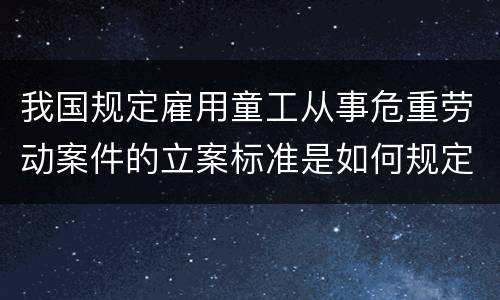 我国规定雇用童工从事危重劳动案件的立案标准是如何规定