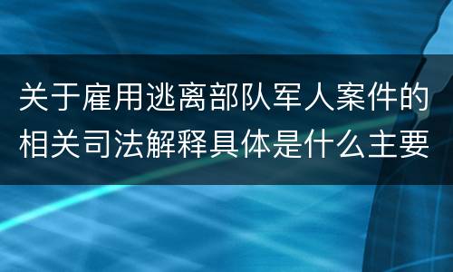 关于雇用逃离部队军人案件的相关司法解释具体是什么主要内容
