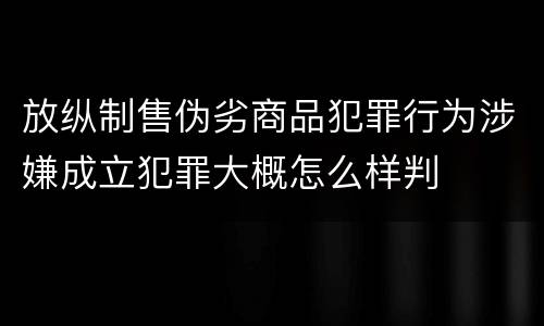 放纵制售伪劣商品犯罪行为涉嫌成立犯罪大概怎么样判
