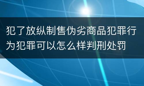 犯了放纵制售伪劣商品犯罪行为犯罪可以怎么样判刑处罚
