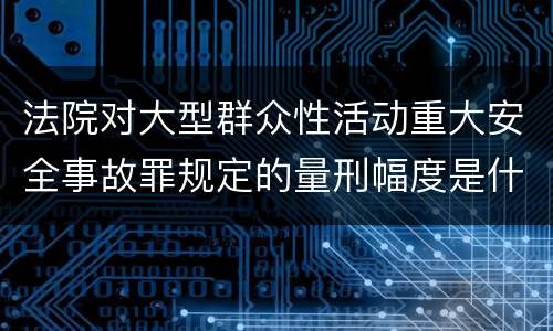 法院对大型群众性活动重大安全事故罪规定的量刑幅度是什么样的