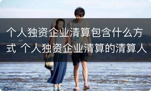 个人独资企业清算包含什么方式 个人独资企业清算的清算人,原则上是