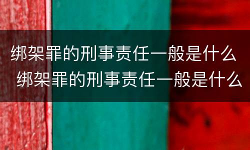 绑架罪的刑事责任一般是什么 绑架罪的刑事责任一般是什么案件