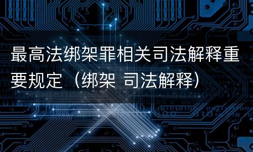 最高法绑架罪相关司法解释重要规定（绑架 司法解释）
