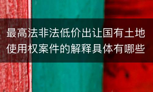 最高法非法低价出让国有土地使用权案件的解释具体有哪些重要规定