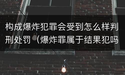 构成爆炸犯罪会受到怎么样判刑处罚（爆炸罪属于结果犯吗）