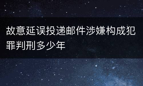 故意延误投递邮件涉嫌构成犯罪判刑多少年