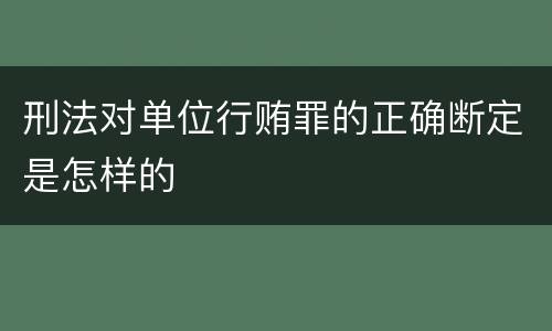 刑法对单位行贿罪的正确断定是怎样的