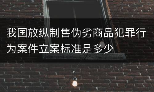 我国放纵制售伪劣商品犯罪行为案件立案标准是多少