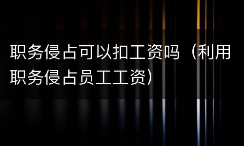 职务侵占可以扣工资吗（利用职务侵占员工工资）