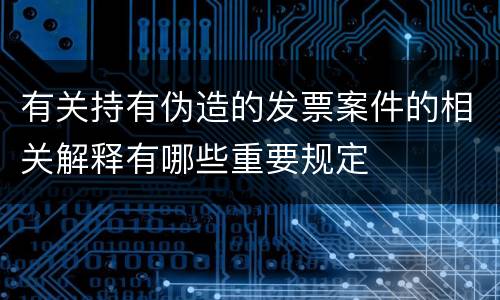 有关持有伪造的发票案件的相关解释有哪些重要规定