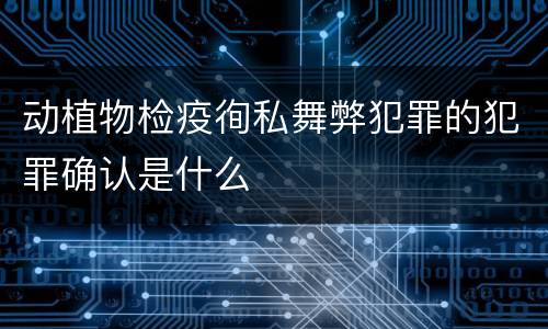 动植物检疫徇私舞弊犯罪的犯罪确认是什么