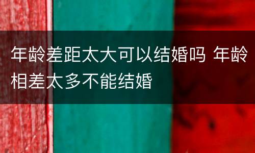 年龄差距太大可以结婚吗 年龄相差太多不能结婚