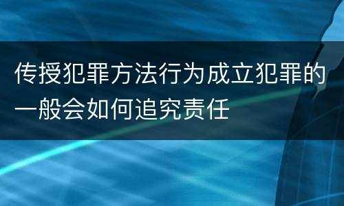 传授犯罪方法行为成立犯罪的一般会如何追究责任