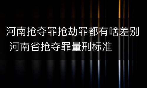 河南抢夺罪抢劫罪都有啥差别 河南省抢夺罪量刑标准