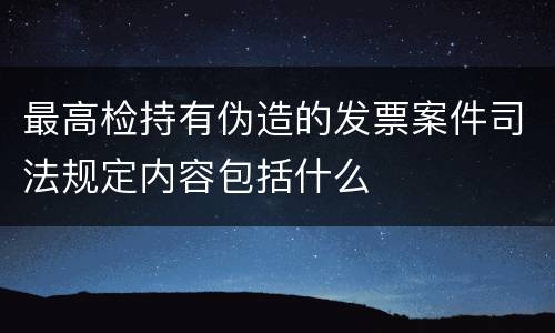 最高检持有伪造的发票案件司法规定内容包括什么