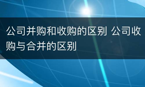 公司并购和收购的区别 公司收购与合并的区别
