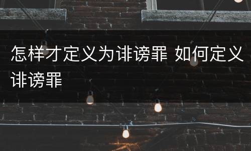 怎样才定义为诽谤罪 如何定义诽谤罪