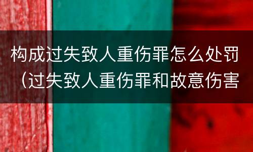 构成过失致人重伤罪怎么处罚（过失致人重伤罪和故意伤害罪）