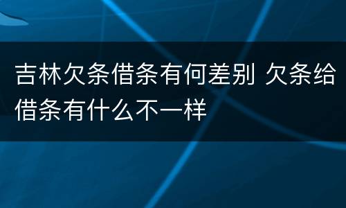 吉林欠条借条有何差别 欠条给借条有什么不一样