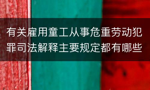 有关雇用童工从事危重劳动犯罪司法解释主要规定都有哪些