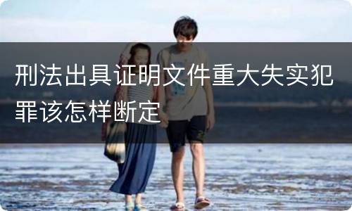 刑法出具证明文件重大失实犯罪该怎样断定
